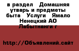  в раздел : Домашняя утварь и предметы быта » Услуги . Ямало-Ненецкий АО,Лабытнанги г.